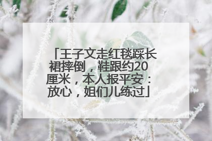 王子文走红毯踩长裙摔倒，鞋跟约20厘米，本人报平安：放心，姐们儿练过