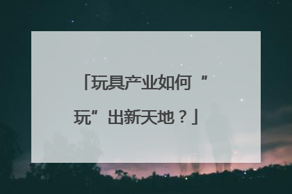 玩具产业如何“玩”出新天地？