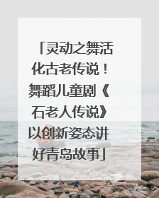 灵动之舞活化古老传说！舞蹈儿童剧《石老人传说》以创新姿态讲好青岛故事
