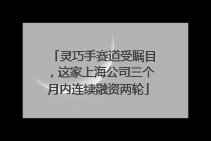 灵巧手赛道受瞩目，这家上海公司三个月内连续融资两轮