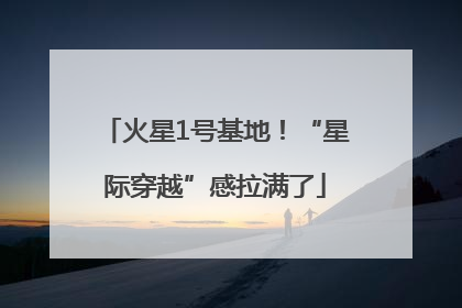 火星1号基地！“星际穿越”感拉满了