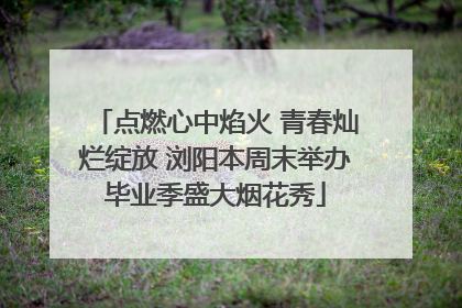 点燃心中焰火 青春灿烂绽放 浏阳本周末举办毕业季盛大烟花秀