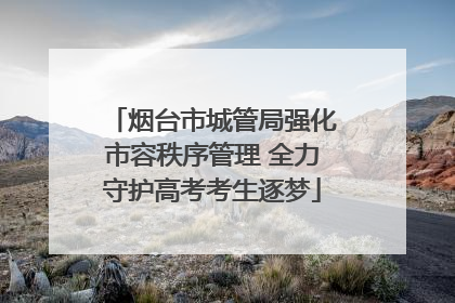 烟台市城管局强化市容秩序管理 全力守护高考考生逐梦
