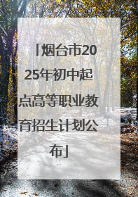 烟台市2025年初中起点高等职业教育招生计划公布