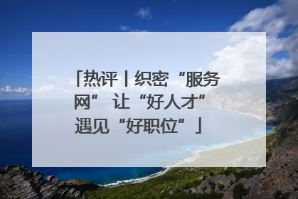 热评丨织密“服务网” 让“好人才”遇见“好职位”