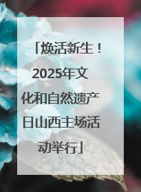 焕活新生！2025年文化和自然遗产日山西主场活动举行