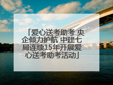 爱心送考助考 央企倾力护航 中建七局连续15年开展爱心送考助考活动