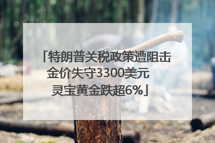 特朗普关税政策遭阻击金价失守3300美元 灵宝黄金跌超6%