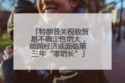 特朗普关税致贸易不确定性增大，德国经济或面临第三年“零增长”