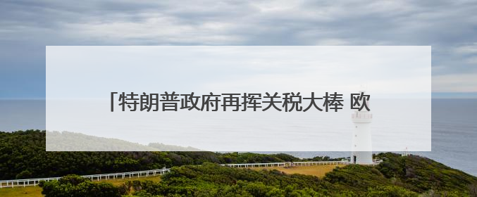 特朗普政府再挥关税大棒 欧盟、苹果、三星遭“突袭”