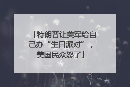 特朗普让美军给自己办“生日派对”，美国民众怒了