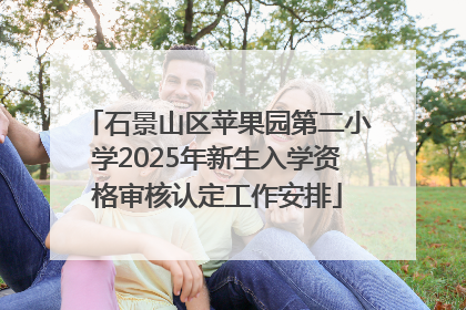 石景山区苹果园第二小学2025年新生入学资格审核认定工作安排