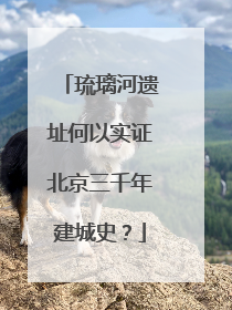 琉璃河遗址何以实证北京三千年建城史？