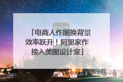 电商人作图换背景效率跃升！阿里家作接入美图设计室