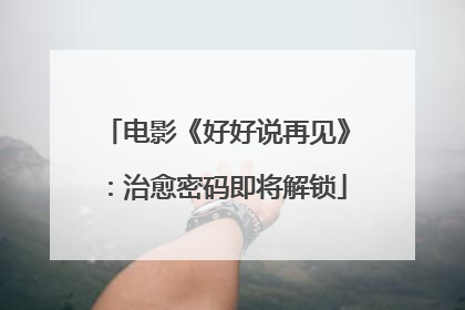 电影《好好说再见》：治愈密码即将解锁