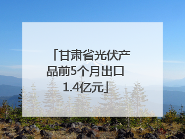 甘肃省光伏产品前5个月出口1.4亿元