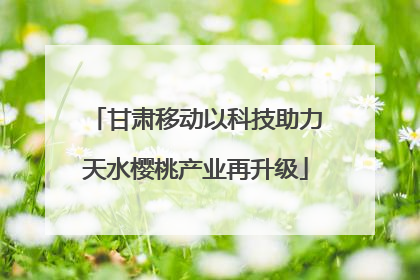 甘肃移动以科技助力天水樱桃产业再升级