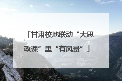 甘肃校地联动“大思政课”里“有风景”