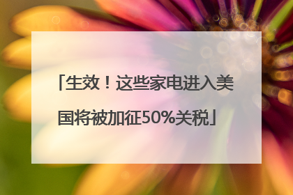 生效！这些家电进入美国将被加征50%关税