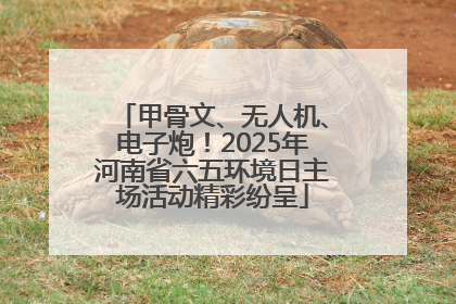 甲骨文、无人机、电子炮！2025年河南省六五环境日主场活动精彩纷呈
