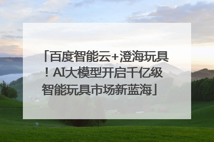 百度智能云+澄海玩具！AI大模型开启千亿级智能玩具市场新蓝海