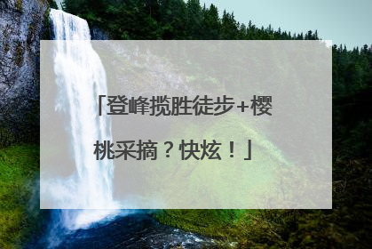 登峰揽胜徒步+樱桃采摘？快炫！