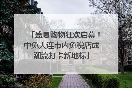 盛夏购物狂欢启幕！中免大连市内免税店成潮流打卡新地标