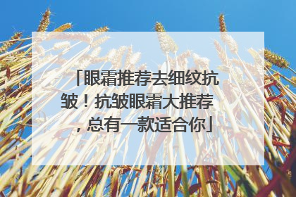 眼霜推荐去细纹抗皱！抗皱眼霜大推荐，总有一款适合你