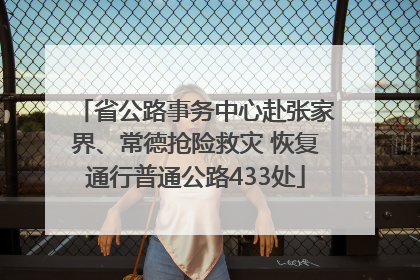 省公路事务中心赴张家界、常德抢险救灾 恢复通行普通公路433处