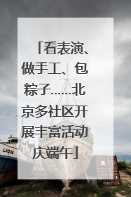 看表演、做手工、包粽子……北京多社区开展丰富活动庆端午