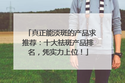 真正能淡斑的产品求推荐：十大祛斑产品排名，凭实力上位！