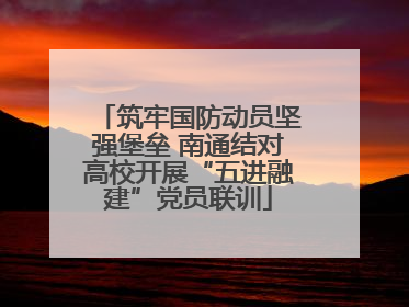 筑牢国防动员坚强堡垒 南通结对高校开展“五进融建”党员联训