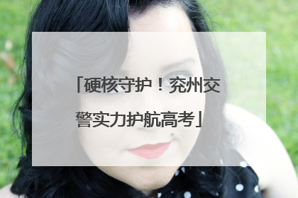 硬核守护！兖州交警实力护航高考
