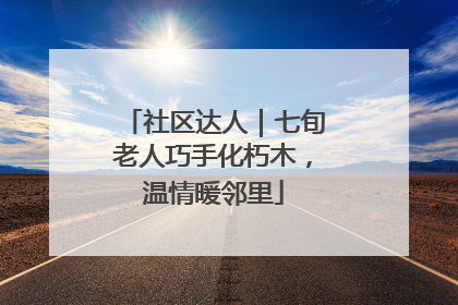 社区达人｜七旬老人巧手化朽木，温情暖邻里