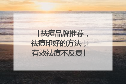 祛痘品牌推荐，祛痘印好的方法，有效祛痘不反复