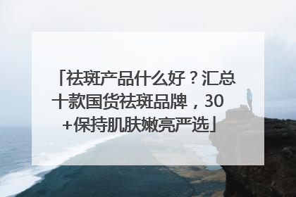 祛斑产品什么好？汇总十款国货祛斑品牌，30+保持肌肤嫩亮严选