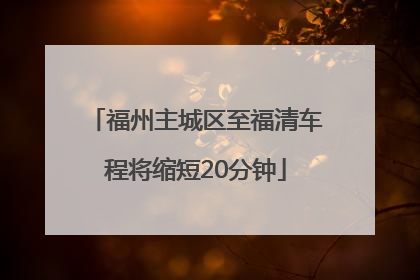 福州主城区至福清车程将缩短20分钟