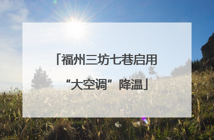 福州三坊七巷启用“大空调”降温