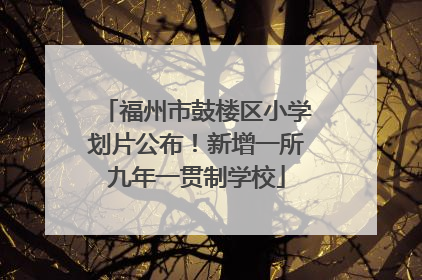 福州市鼓楼区小学划片公布！新增一所九年一贯制学校