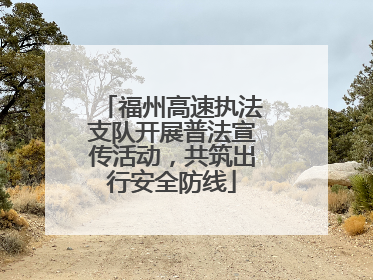 福州高速执法支队开展普法宣传活动，共筑出行安全防线