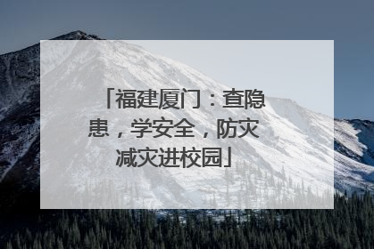 福建厦门：查隐患，学安全，防灾减灾进校园