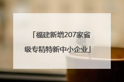 福建新增207家省级专精特新中小企业