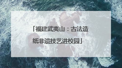 福建武夷山：古法造纸非遗技艺进校园