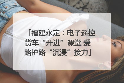福建永定：电子遥控货车“开进”课堂 爱路护路“沉浸”接力