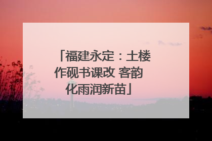 福建永定：土楼作砚书课改 客韵化雨润新苗