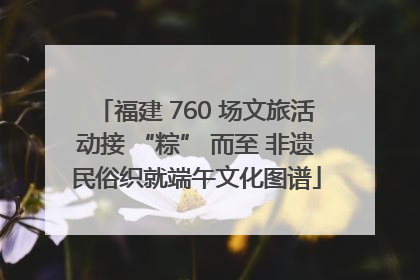福建 760 场文旅活动接 “粽” 而至 非遗民俗织就端午文化图谱