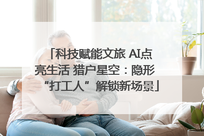 科技赋能文旅 AI点亮生活 猎户星空：隐形“打工人”解锁新场景