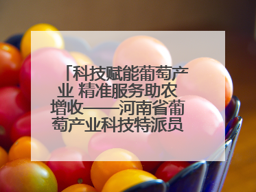 科技赋能葡萄产业 精准服务助农增收——河南省葡萄产业科技特派员服务团太康县科技服务纪实
