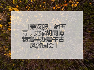 穿汉服、射五毒，史家胡同博物馆举办端午古风游园会
