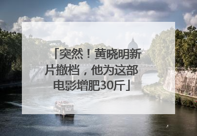 突然！黄晓明新片撤档，他为这部电影增肥30斤